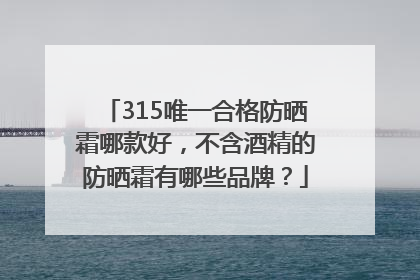 315唯一合格防晒霜哪款好，不含酒精的防晒霜有哪些品牌？