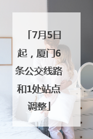 7月5日起，厦门6条公交线路和1处站点调整