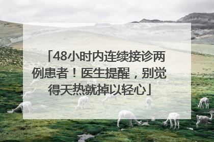 48小时内连续接诊两例患者！医生提醒，别觉得天热就掉以轻心