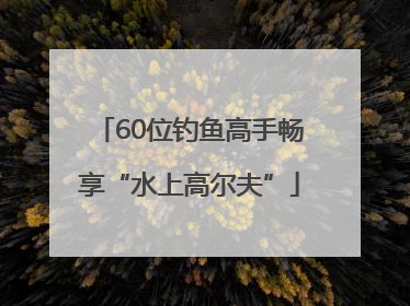60位钓鱼高手畅享“水上高尔夫”