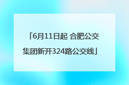 6月11日起 合肥公交集团新开324路公交线