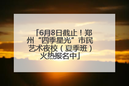 6月8日截止！郑州“四季星光”市民艺术夜校（夏季班）火热报名中