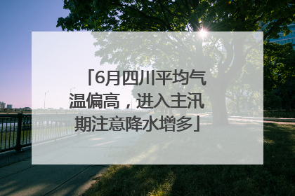 6月四川平均气温偏高，进入主汛期注意降水增多