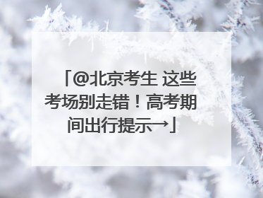 @北京考生 这些考场别走错！高考期间出行提示→