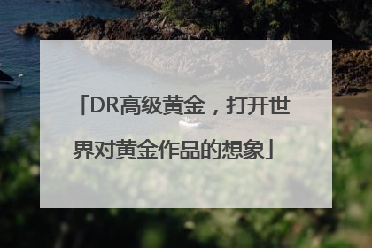 DR高级黄金，打开世界对黄金作品的想象