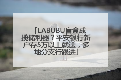 LABUBU盲盒成揽储利器？平安银行新户存5万以上就送，多地分支行跟进