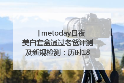 metoday日夜美白套盒通过老爸评测及新规检测：历时182天验证有效性